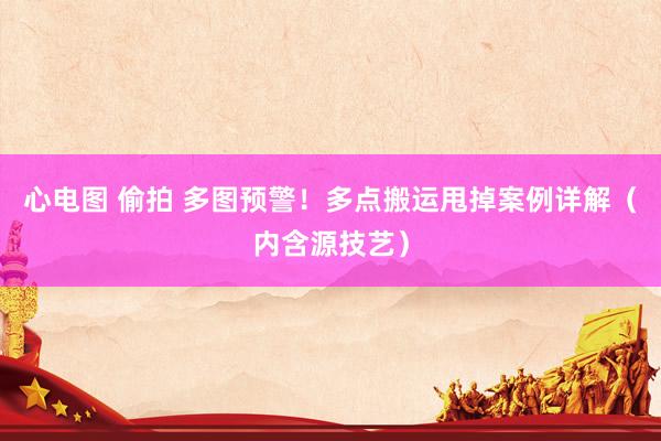 心电图 偷拍 多图预警！多点搬运甩掉案例详解（内含源技艺）