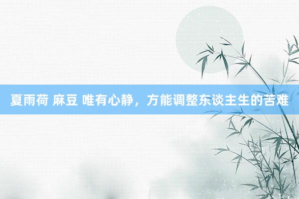 夏雨荷 麻豆 唯有心静，方能调整东谈主生的苦难