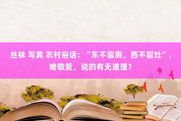 丝袜 写真 农村俗话：“东不留厕，西不留灶”，啥敬爱，说的有无道理？