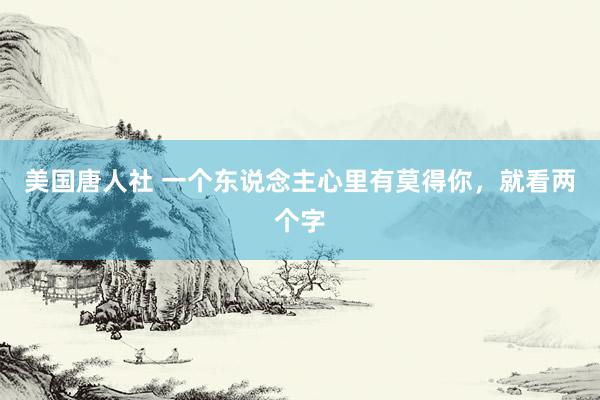 美国唐人社 一个东说念主心里有莫得你，就看两个字