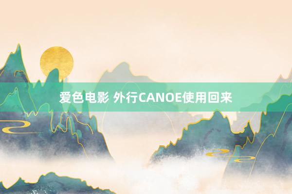 爱色电影 外行CANOE使用回来