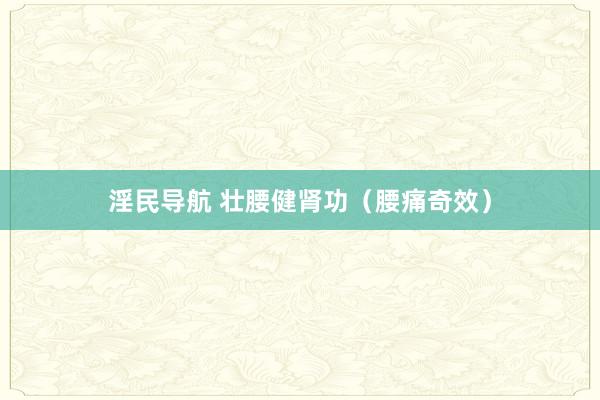 淫民导航 壮腰健肾功（腰痛奇效）