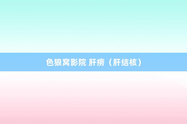 色狼窝影院 肝痨（肝结核）