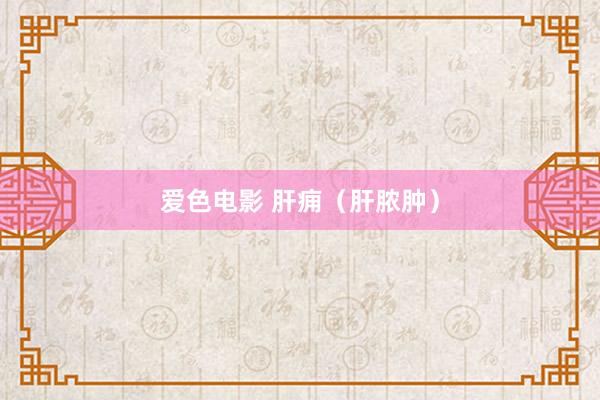 爱色电影 肝痈（肝脓肿）