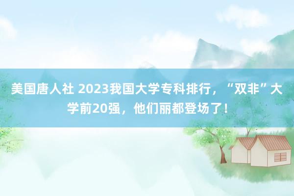 美国唐人社 2023我国大学专科排行，“双非”大学前20强，他们丽都登场了！