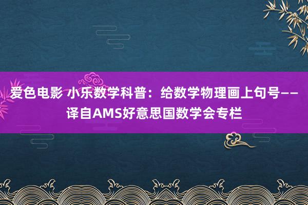 爱色电影 小乐数学科普：给数学物理画上句号——译自AMS好意思国数学会专栏