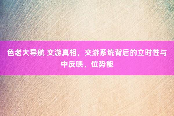 色老大导航 交游真相,交游系统背后的立时性与中反映、位势能