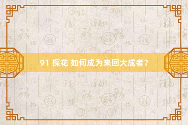 91 探花 如何成为来回大成者？