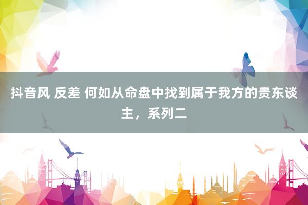 抖音风 反差 何如从命盘中找到属于我方的贵东谈主，系列二