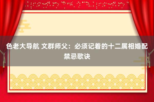 色老大导航 文群师父：必须记着的十二属相婚配禁忌歌诀