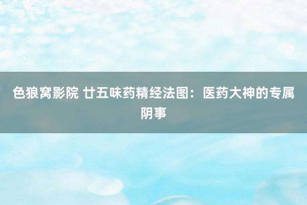 色狼窝影院 廿五味药精经法图：医药大神的专属阴事