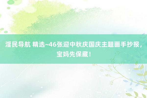 淫民导航 精选~46张迎中秋庆国庆主题画手抄报，宝妈先保藏！