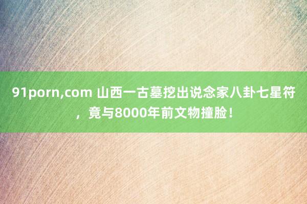 91porn，com 山西一古墓挖出说念家八卦七星符，竟与8000年前文物撞脸！
