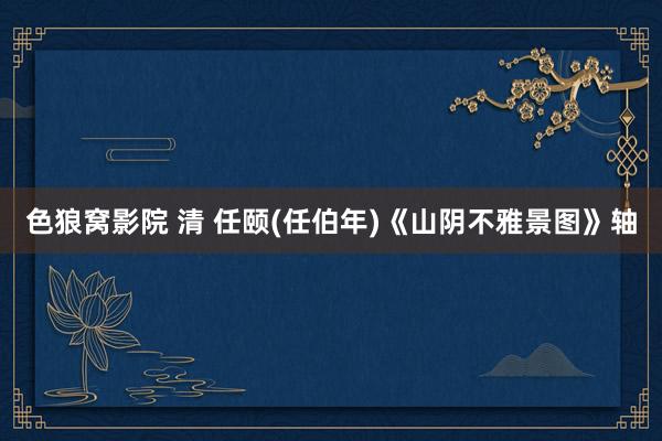 色狼窝影院 清 任颐(任伯年)《山阴不雅景图》轴