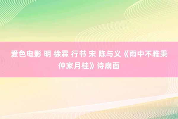 爱色电影 明 徐霖 行书 宋 陈与义《雨中不雅秉仲家月桂》诗扇面