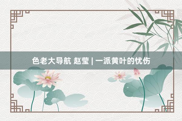 色老大导航 赵莹 | 一派黄叶的忧伤