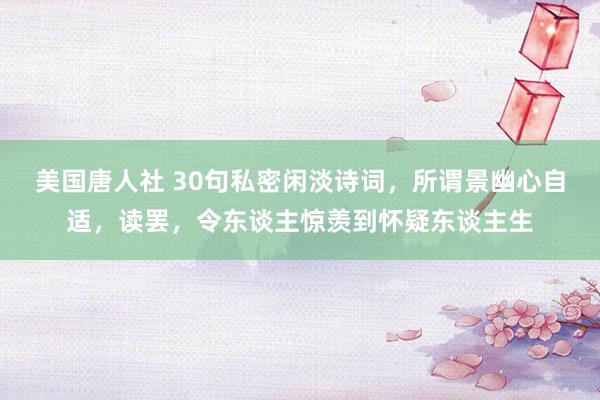 美国唐人社 30句私密闲淡诗词，所谓景幽心自适，读罢，令东谈主惊羡到怀疑东谈主生