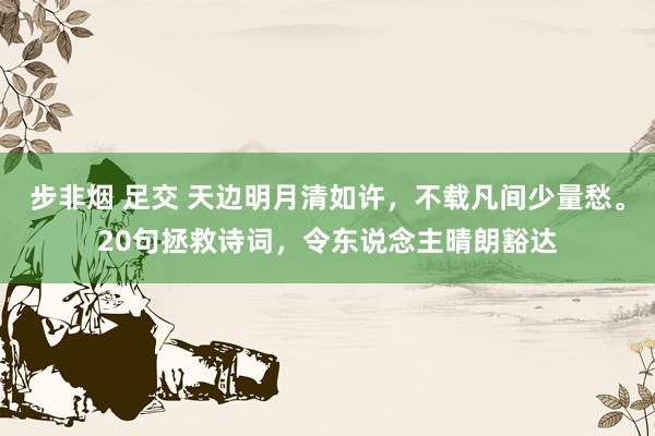 步非烟 足交 天边明月清如许，不载凡间少量愁。20句拯救诗词，令东说念主晴朗豁达