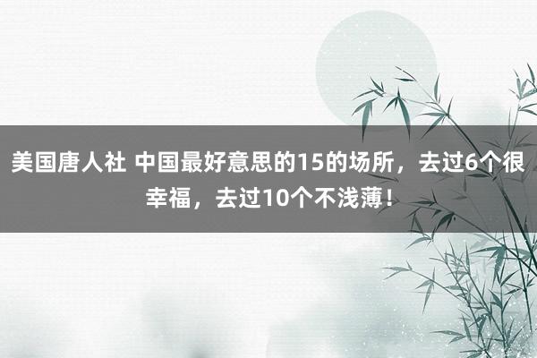 美国唐人社 中国最好意思的15的场所，去过6个很幸福，去过10个不浅薄！