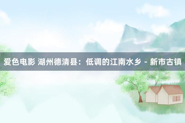 爱色电影 湖州德清县：低调的江南水乡 - 新市古镇