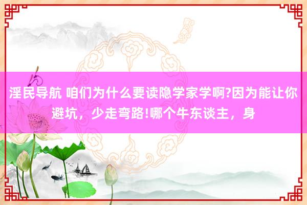 淫民导航 咱们为什么要读隐学家学啊?因为能让你避坑，少走弯路!哪个牛东谈主，身