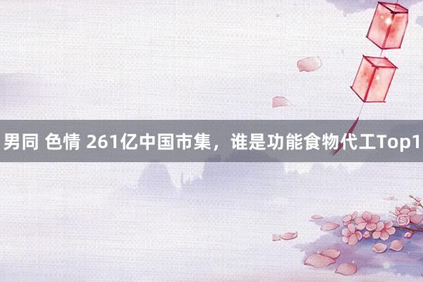 男同 色情 261亿中国市集，谁是功能食物代工Top1