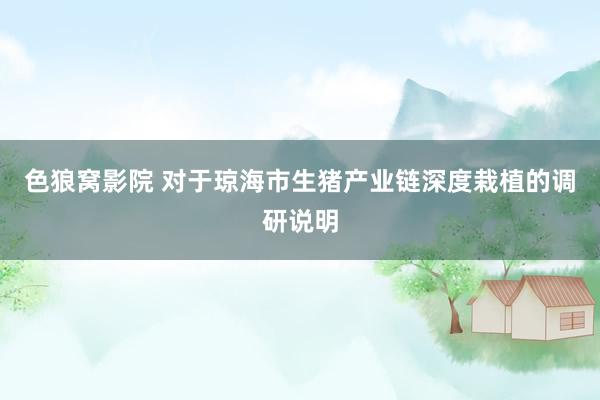 色狼窝影院 对于琼海市生猪产业链深度栽植的调研说明