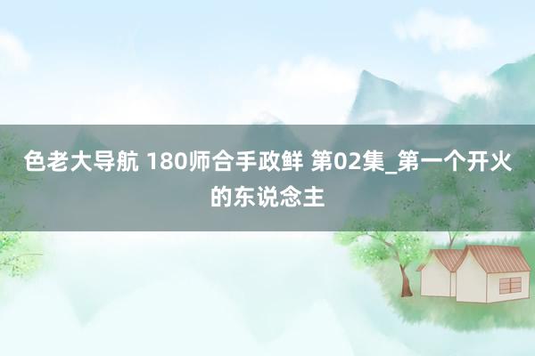 色老大导航 180师合手政鲜 第02集_第一个开火的东说念主