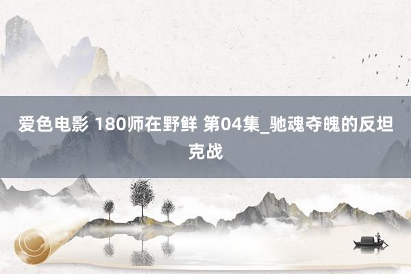 爱色电影 180师在野鲜 第04集_驰魂夺魄的反坦克战