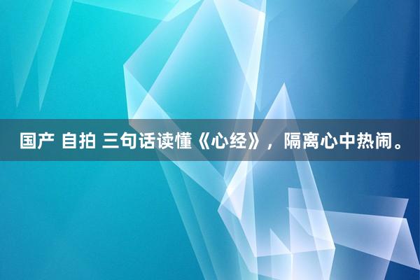 国产 自拍 三句话读懂《心经》，隔离心中热闹。