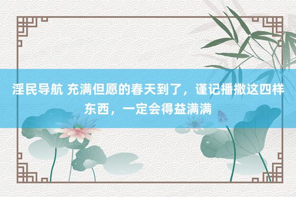 淫民导航 充满但愿的春天到了，谨记播撒这四样东西，一定会得益满满