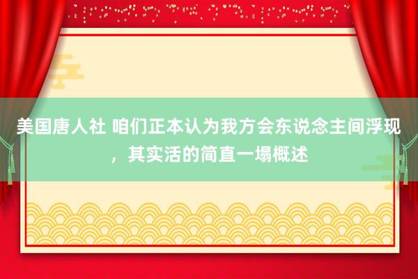 美国唐人社 咱们正本认为我方会东说念主间浮现，其实活的简直一塌概述