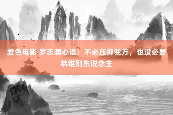 爱色电影 罗志渊心语：不必压抑我方，也没必要恭维别东说念主