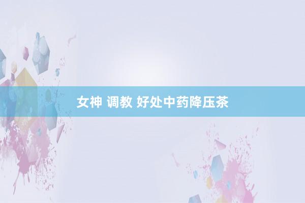女神 调教 好处中药降压茶