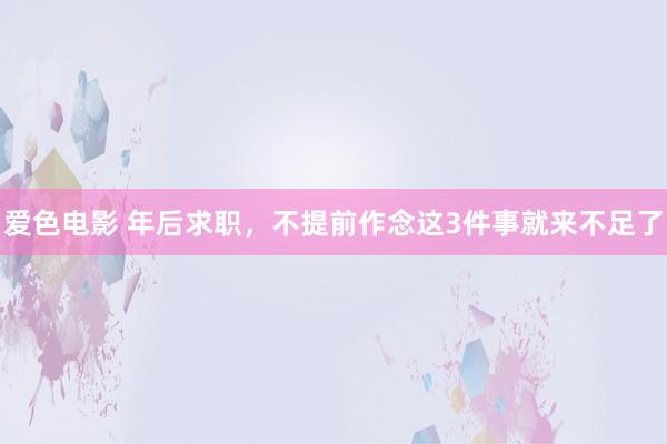 爱色电影 年后求职，不提前作念这3件事就来不足了