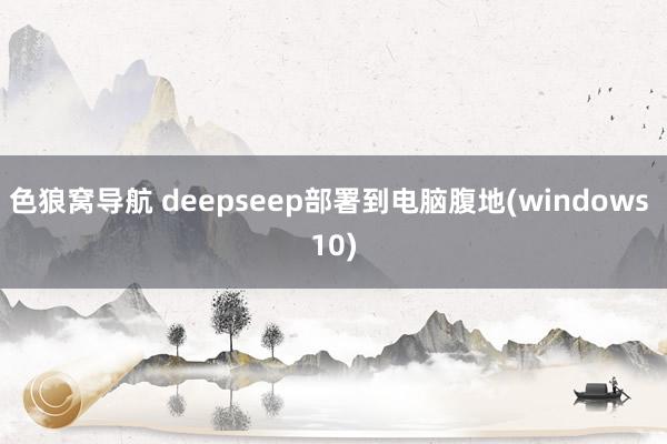 色狼窝导航 deepseep部署到电脑腹地(windows 10)