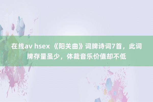 在线av hsex 《阳关曲》词牌诗词7首，此词牌存量虽少，体裁音乐价值却不低