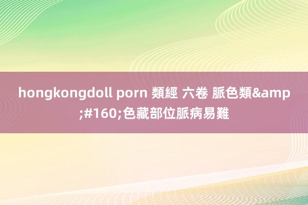 hongkongdoll porn 類經 六卷 脈色類&#160;色藏部位脈病易難