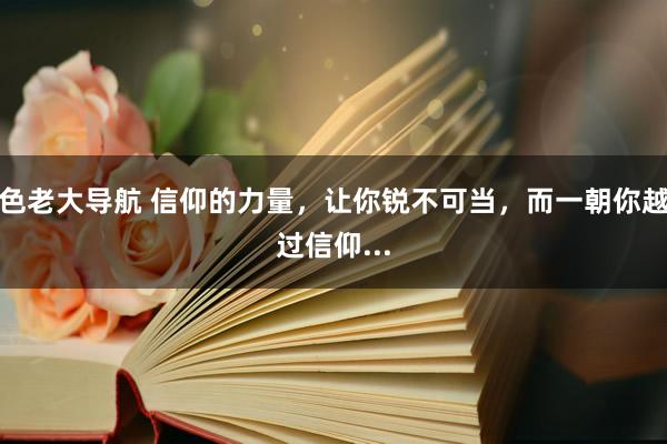 色老大导航 信仰的力量，让你锐不可当，而一朝你越过信仰...