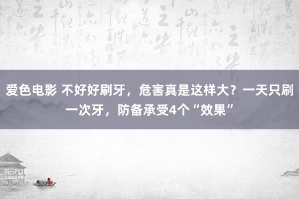 爱色电影 不好好刷牙，危害真是这样大？一天只刷一次牙，防备承受4个“效果”