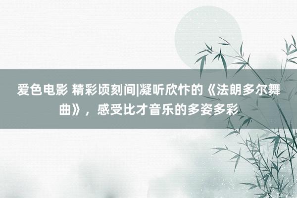 爱色电影 精彩顷刻间|凝听欣忭的《法朗多尔舞曲》，感受比才音乐的多姿多彩