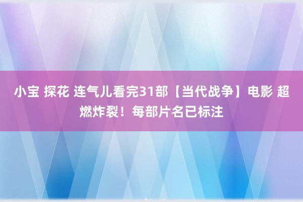 小宝 探花 连气儿看完31部【当代战争】电影 超燃炸裂！每部片名已标注
