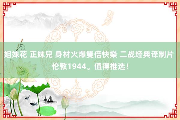姐妹花 正妹兒 身材火爆雙倍快樂 二战经典译制片 伦敦1944。值得推选！