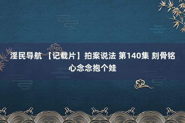 淫民导航 【记载片】拍案说法 第140集 刻骨铭心念念抱个娃